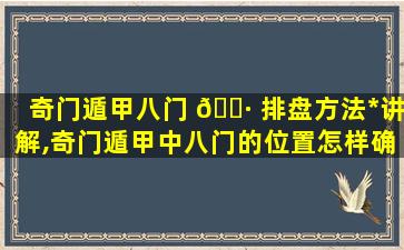 奇门遁甲八门 🕷 排盘方法*
讲解,奇门遁甲中八门的位置怎样确定的